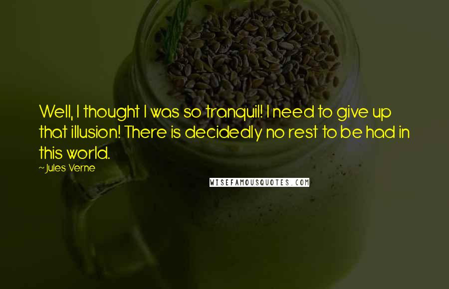 Jules Verne Quotes: Well, I thought I was so tranquil! I need to give up that illusion! There is decidedly no rest to be had in this world.