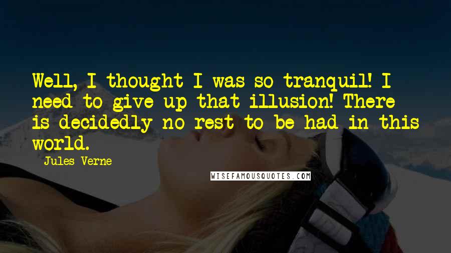 Jules Verne Quotes: Well, I thought I was so tranquil! I need to give up that illusion! There is decidedly no rest to be had in this world.