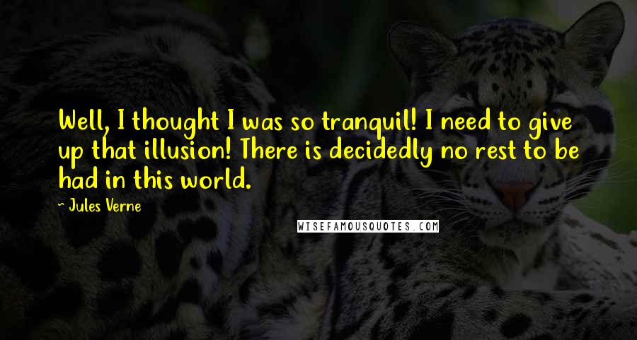 Jules Verne Quotes: Well, I thought I was so tranquil! I need to give up that illusion! There is decidedly no rest to be had in this world.