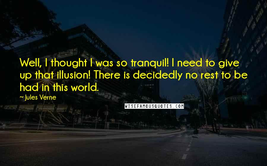 Jules Verne Quotes: Well, I thought I was so tranquil! I need to give up that illusion! There is decidedly no rest to be had in this world.