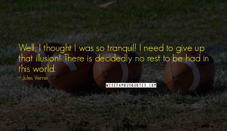 Jules Verne Quotes: Well, I thought I was so tranquil! I need to give up that illusion! There is decidedly no rest to be had in this world.