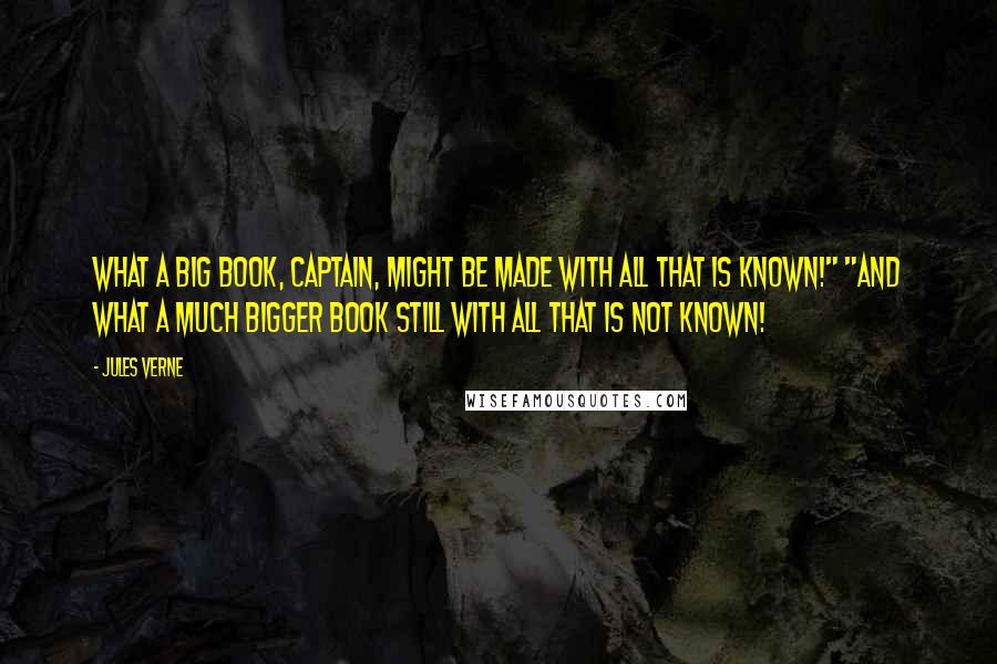 Jules Verne Quotes: What a big book, captain, might be made with all that is known!" "And what a much bigger book still with all that is not known!