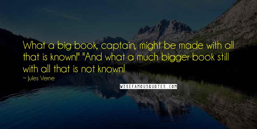 Jules Verne Quotes: What a big book, captain, might be made with all that is known!" "And what a much bigger book still with all that is not known!