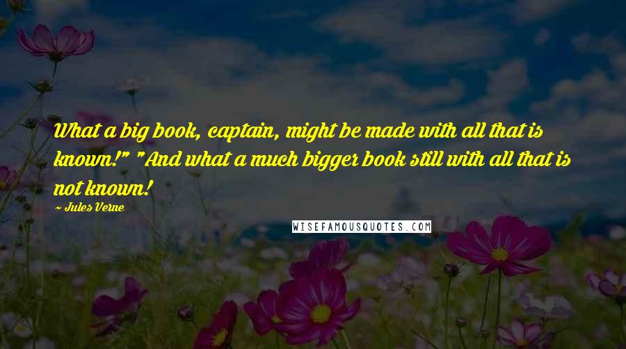 Jules Verne Quotes: What a big book, captain, might be made with all that is known!" "And what a much bigger book still with all that is not known!