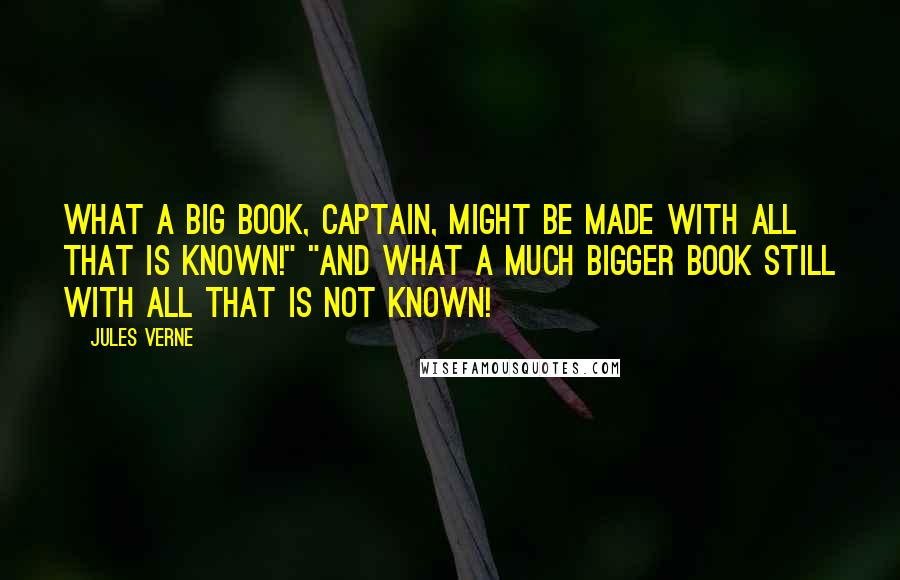 Jules Verne Quotes: What a big book, captain, might be made with all that is known!" "And what a much bigger book still with all that is not known!