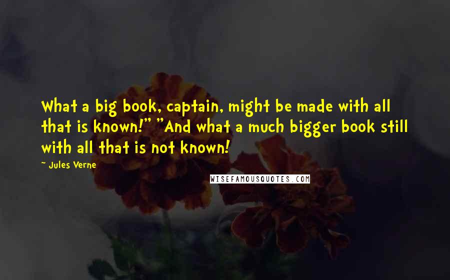 Jules Verne Quotes: What a big book, captain, might be made with all that is known!" "And what a much bigger book still with all that is not known!