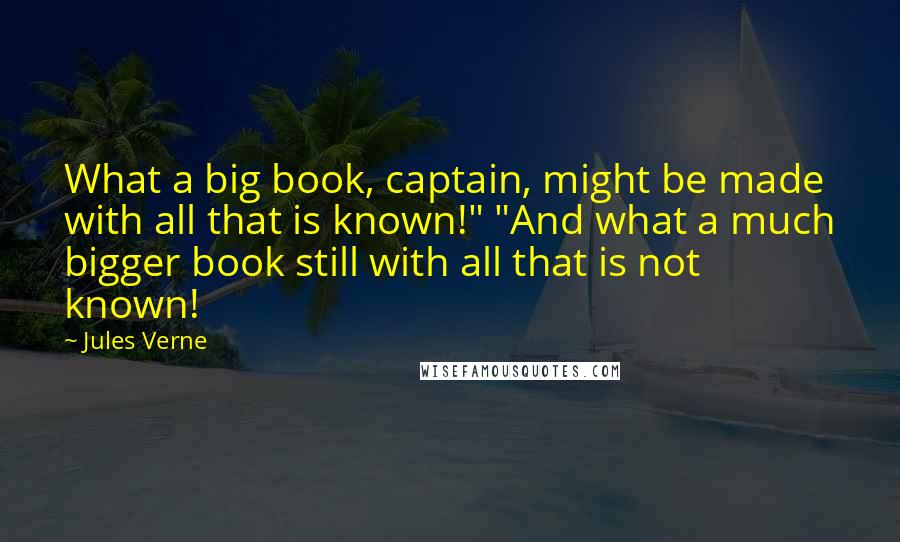 Jules Verne Quotes: What a big book, captain, might be made with all that is known!" "And what a much bigger book still with all that is not known!