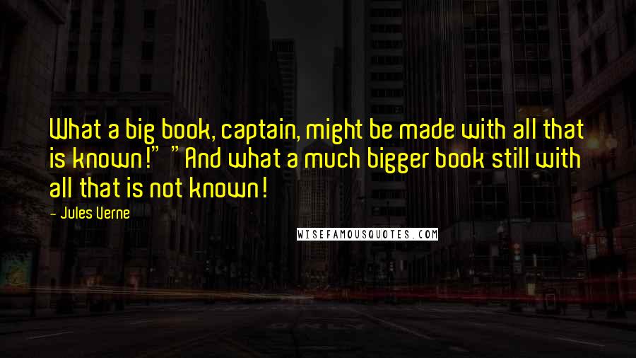 Jules Verne Quotes: What a big book, captain, might be made with all that is known!" "And what a much bigger book still with all that is not known!