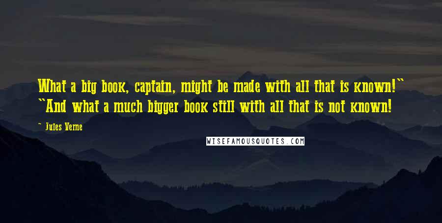 Jules Verne Quotes: What a big book, captain, might be made with all that is known!" "And what a much bigger book still with all that is not known!