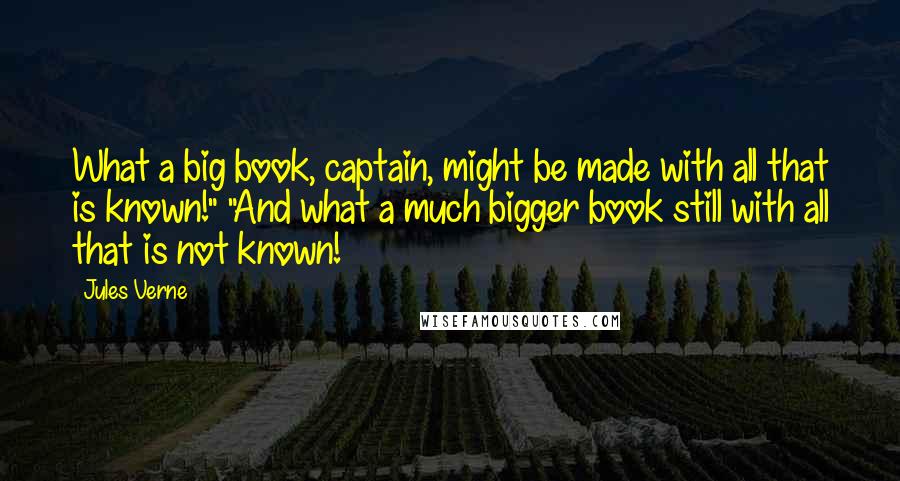 Jules Verne Quotes: What a big book, captain, might be made with all that is known!" "And what a much bigger book still with all that is not known!