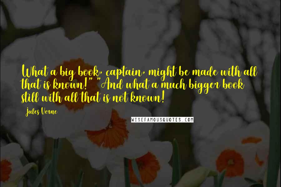 Jules Verne Quotes: What a big book, captain, might be made with all that is known!" "And what a much bigger book still with all that is not known!