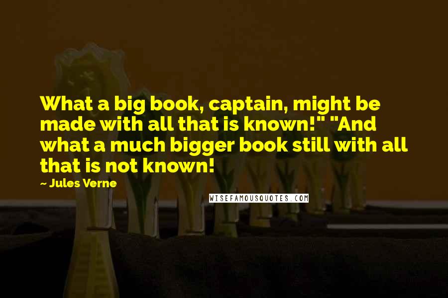 Jules Verne Quotes: What a big book, captain, might be made with all that is known!" "And what a much bigger book still with all that is not known!