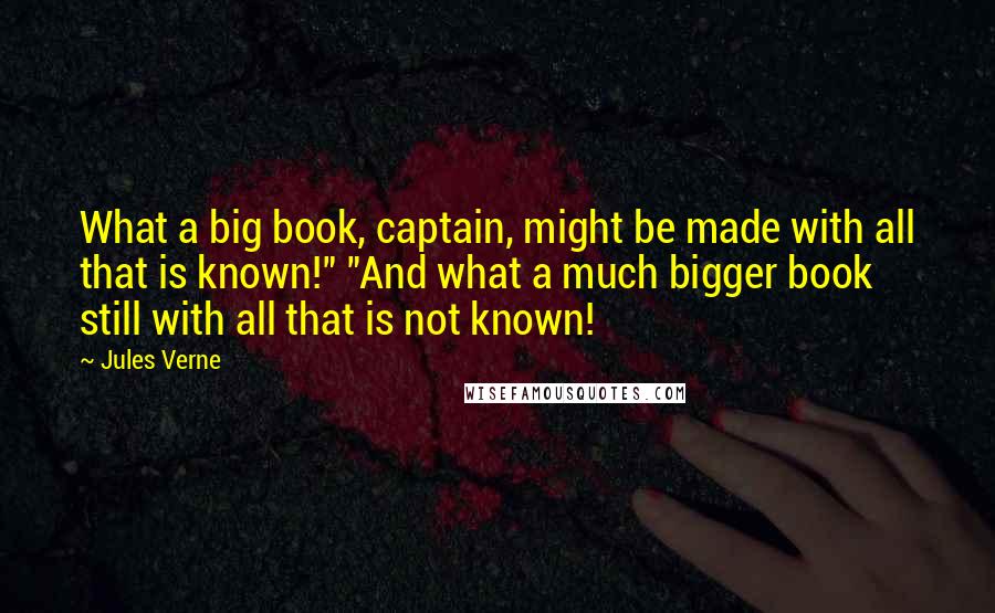 Jules Verne Quotes: What a big book, captain, might be made with all that is known!" "And what a much bigger book still with all that is not known!