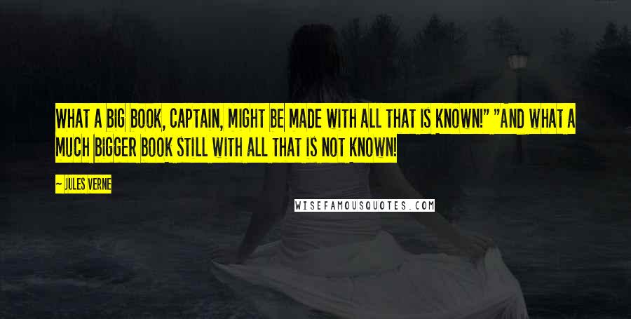 Jules Verne Quotes: What a big book, captain, might be made with all that is known!" "And what a much bigger book still with all that is not known!