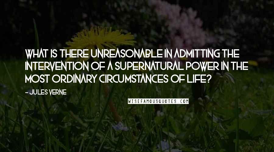 Jules Verne Quotes: What is there unreasonable in admitting the intervention of a supernatural power in the most ordinary circumstances of life?