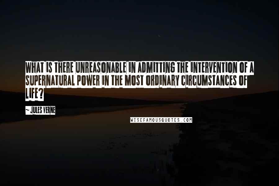 Jules Verne Quotes: What is there unreasonable in admitting the intervention of a supernatural power in the most ordinary circumstances of life?