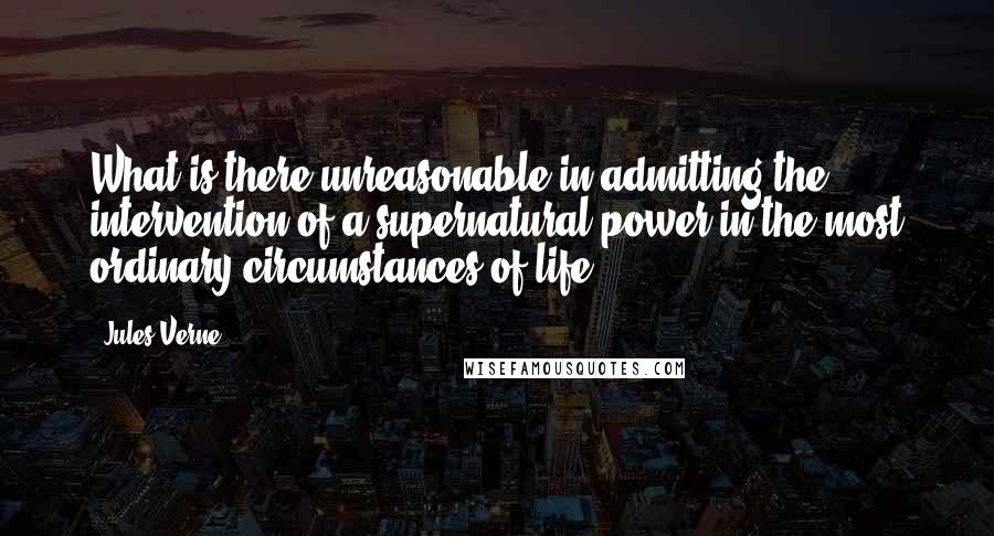 Jules Verne Quotes: What is there unreasonable in admitting the intervention of a supernatural power in the most ordinary circumstances of life?