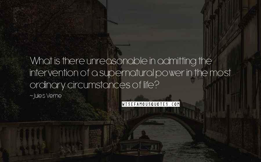 Jules Verne Quotes: What is there unreasonable in admitting the intervention of a supernatural power in the most ordinary circumstances of life?