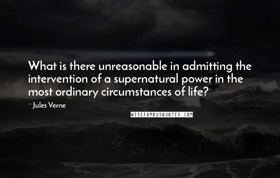 Jules Verne Quotes: What is there unreasonable in admitting the intervention of a supernatural power in the most ordinary circumstances of life?