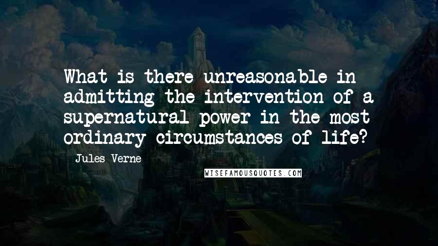 Jules Verne Quotes: What is there unreasonable in admitting the intervention of a supernatural power in the most ordinary circumstances of life?