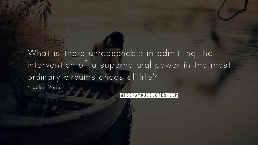 Jules Verne Quotes: What is there unreasonable in admitting the intervention of a supernatural power in the most ordinary circumstances of life?