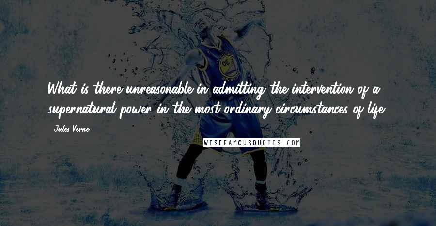 Jules Verne Quotes: What is there unreasonable in admitting the intervention of a supernatural power in the most ordinary circumstances of life?