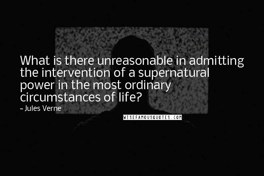 Jules Verne Quotes: What is there unreasonable in admitting the intervention of a supernatural power in the most ordinary circumstances of life?