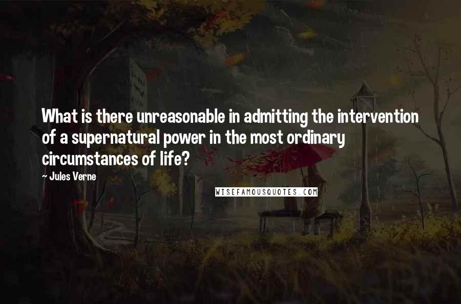 Jules Verne Quotes: What is there unreasonable in admitting the intervention of a supernatural power in the most ordinary circumstances of life?