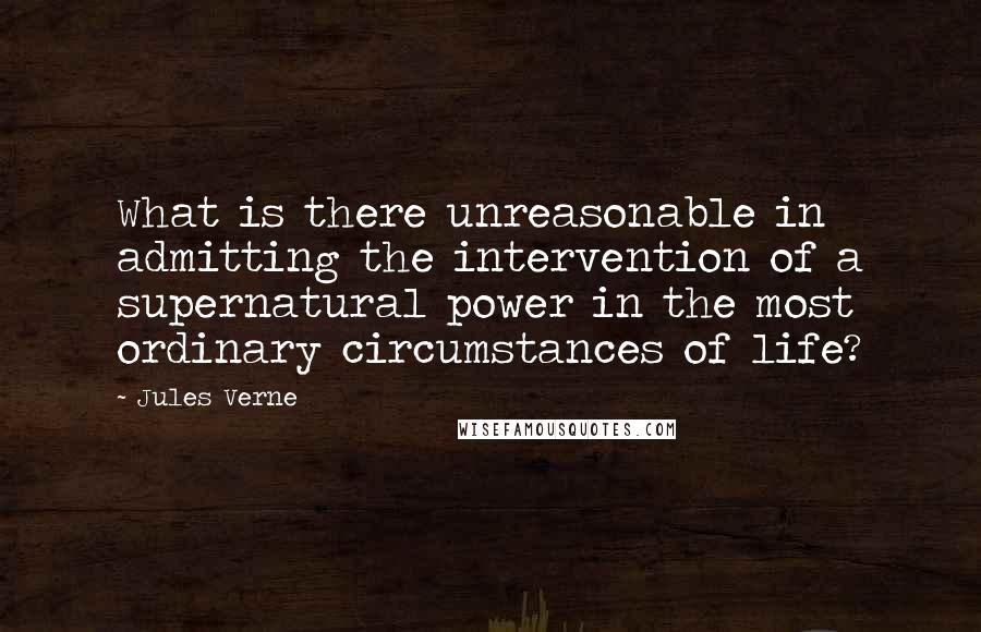 Jules Verne Quotes: What is there unreasonable in admitting the intervention of a supernatural power in the most ordinary circumstances of life?