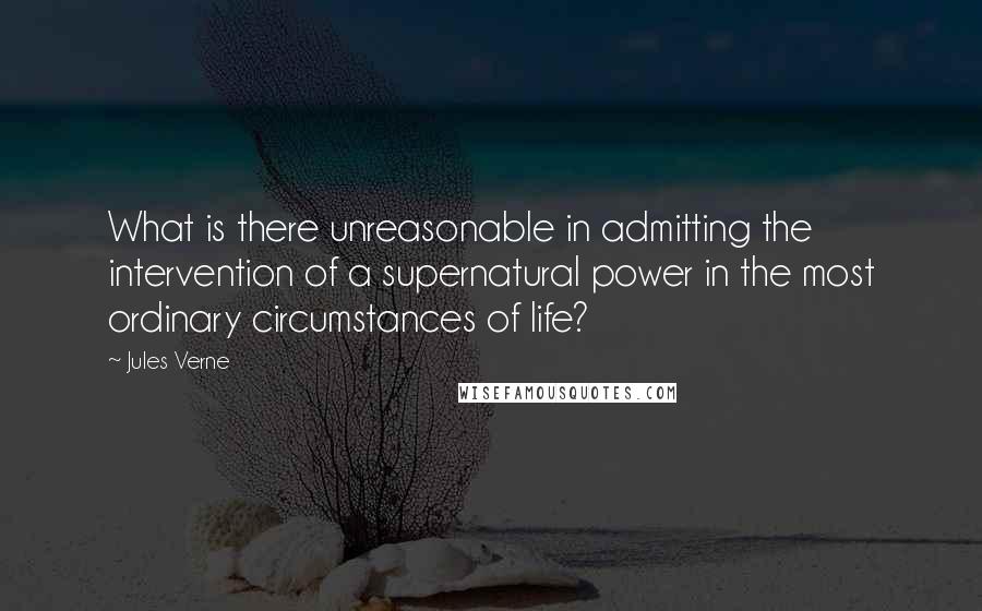 Jules Verne Quotes: What is there unreasonable in admitting the intervention of a supernatural power in the most ordinary circumstances of life?