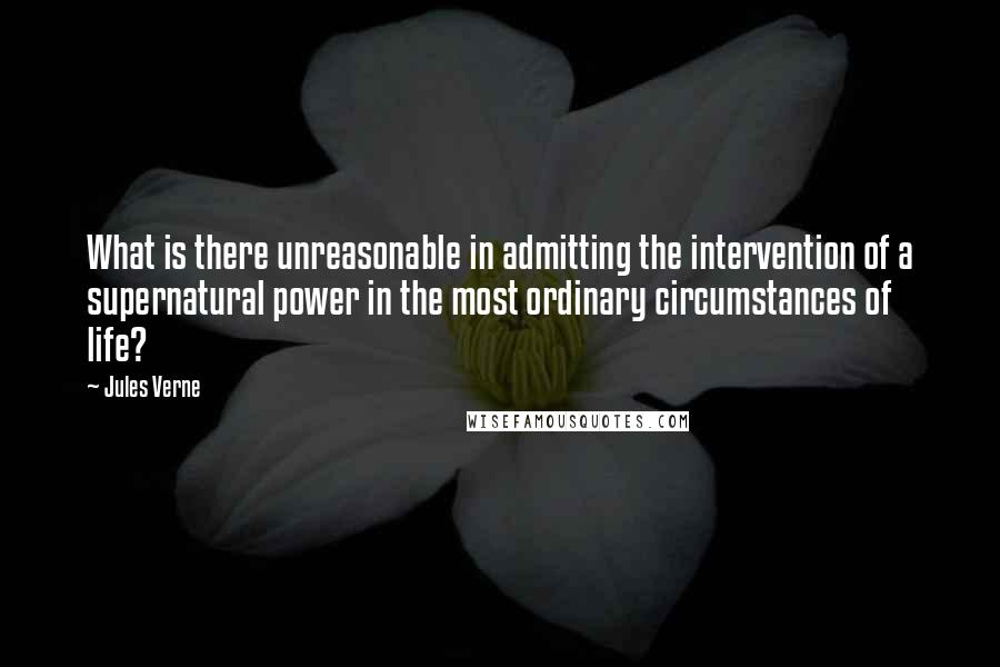 Jules Verne Quotes: What is there unreasonable in admitting the intervention of a supernatural power in the most ordinary circumstances of life?