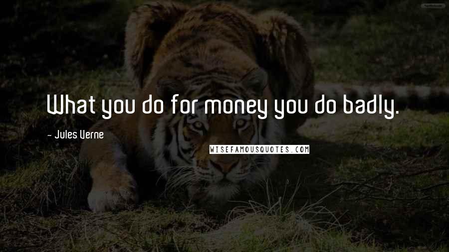 Jules Verne Quotes: What you do for money you do badly.