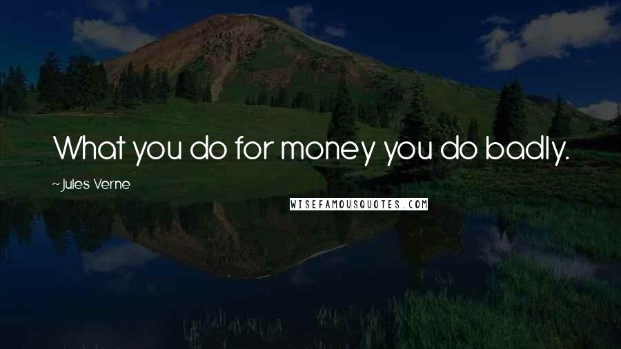 Jules Verne Quotes: What you do for money you do badly.