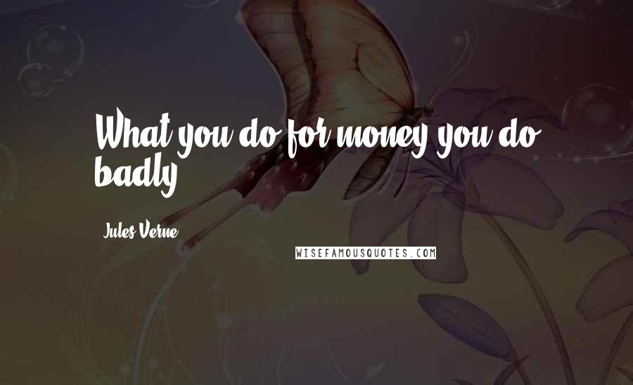 Jules Verne Quotes: What you do for money you do badly.