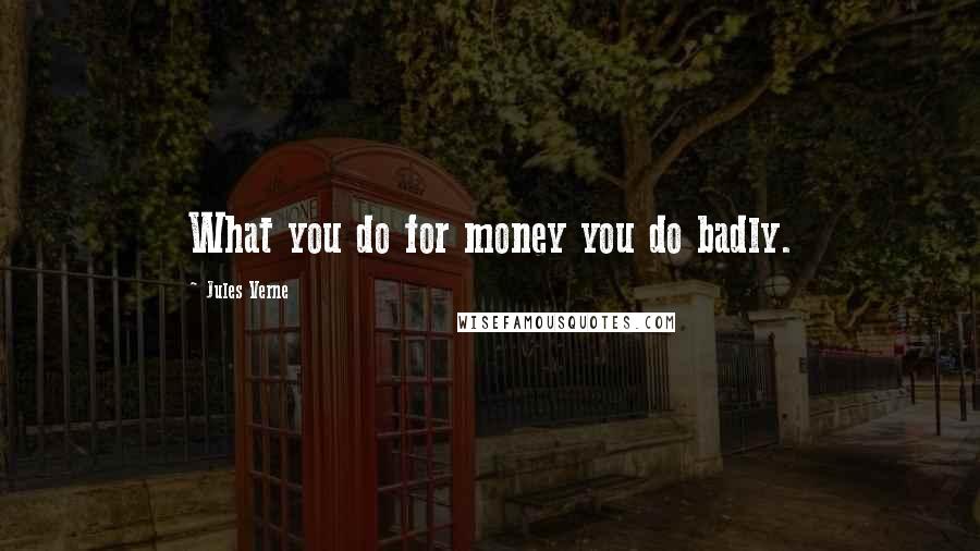 Jules Verne Quotes: What you do for money you do badly.