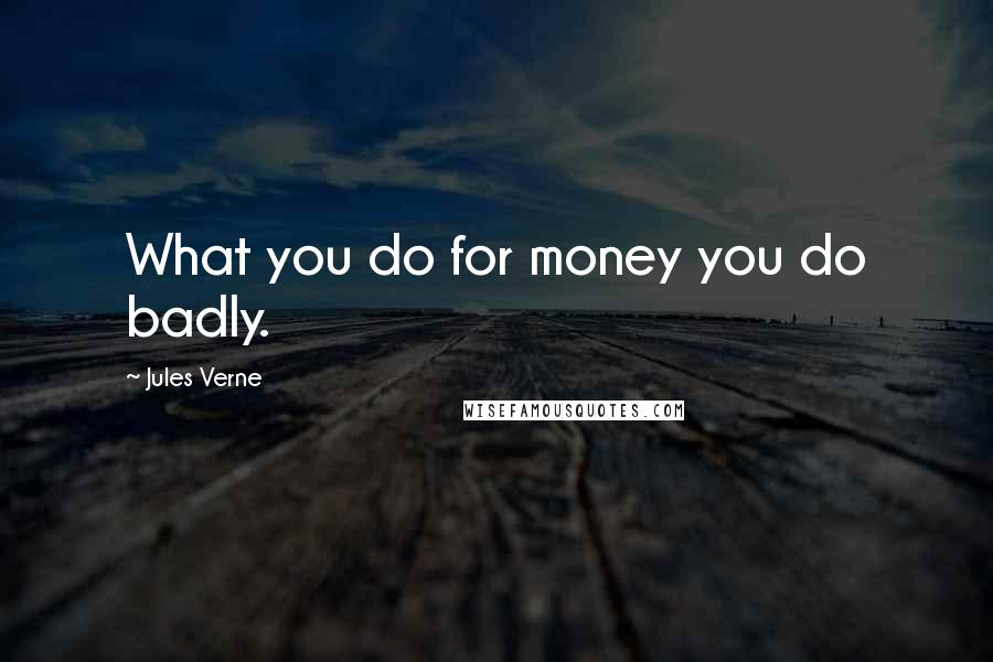 Jules Verne Quotes: What you do for money you do badly.