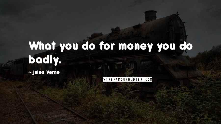 Jules Verne Quotes: What you do for money you do badly.