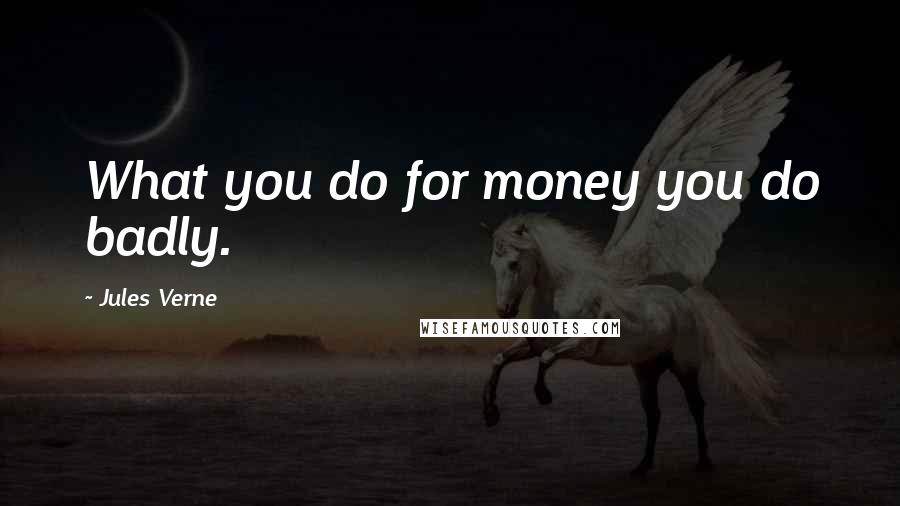 Jules Verne Quotes: What you do for money you do badly.
