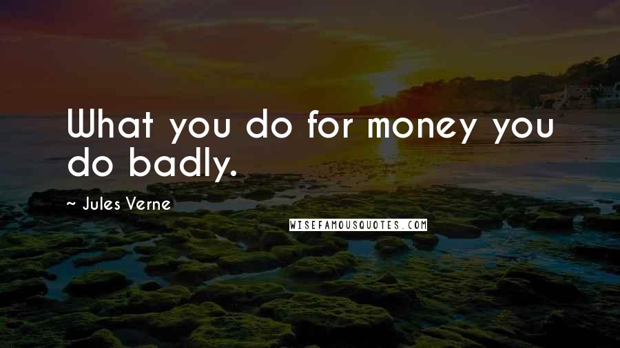 Jules Verne Quotes: What you do for money you do badly.