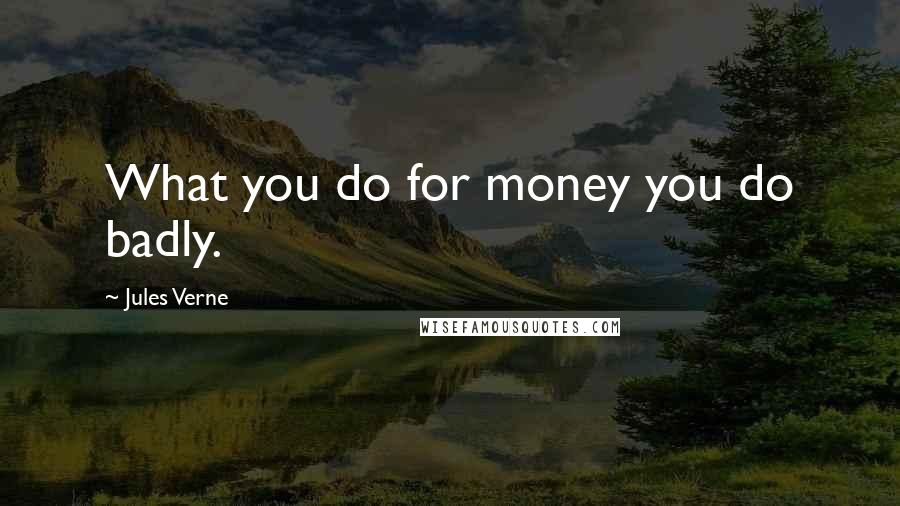 Jules Verne Quotes: What you do for money you do badly.
