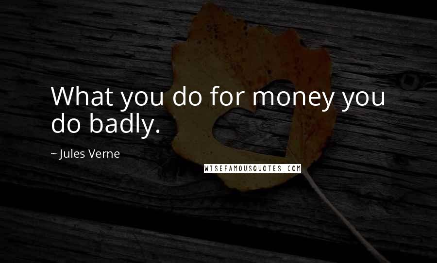 Jules Verne Quotes: What you do for money you do badly.