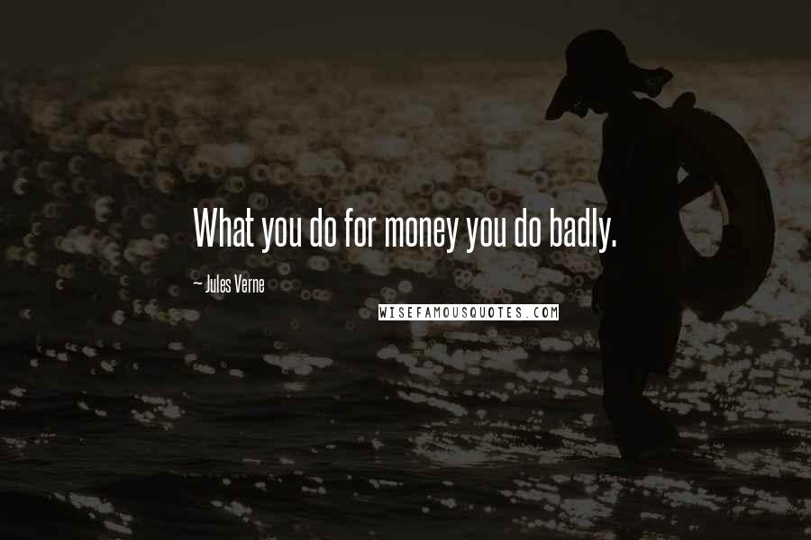 Jules Verne Quotes: What you do for money you do badly.