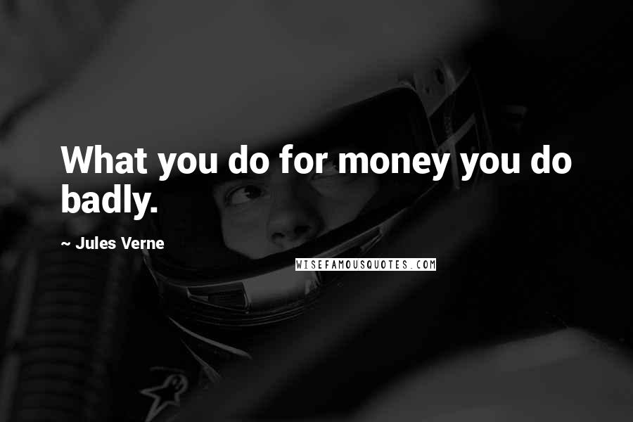 Jules Verne Quotes: What you do for money you do badly.