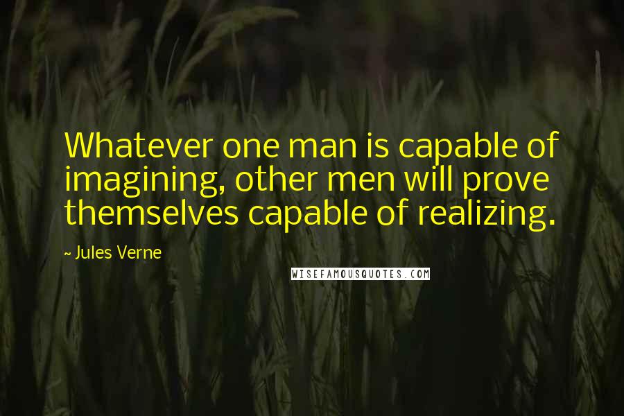 Jules Verne Quotes: Whatever one man is capable of imagining, other men will prove themselves capable of realizing.