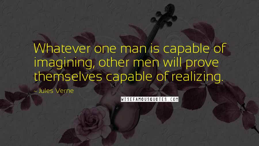 Jules Verne Quotes: Whatever one man is capable of imagining, other men will prove themselves capable of realizing.