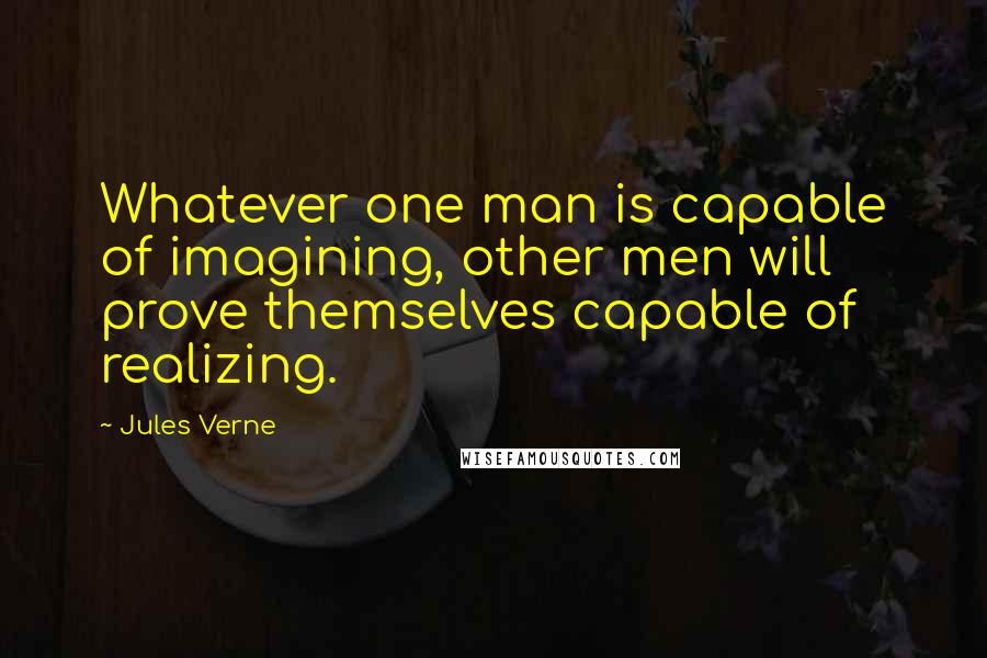 Jules Verne Quotes: Whatever one man is capable of imagining, other men will prove themselves capable of realizing.