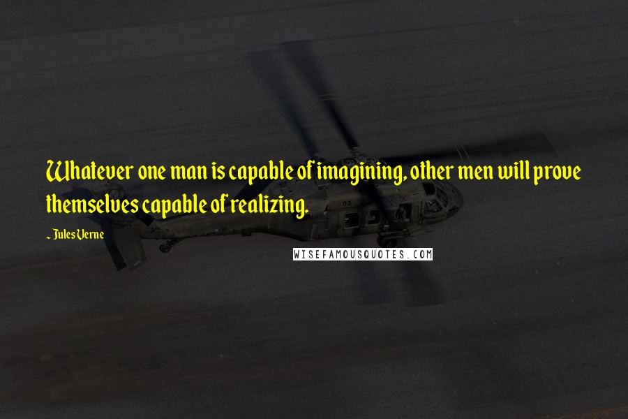 Jules Verne Quotes: Whatever one man is capable of imagining, other men will prove themselves capable of realizing.