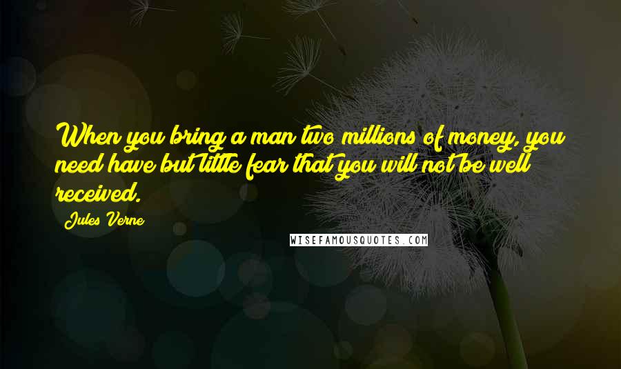 Jules Verne Quotes: When you bring a man two millions of money, you need have but little fear that you will not be well received.