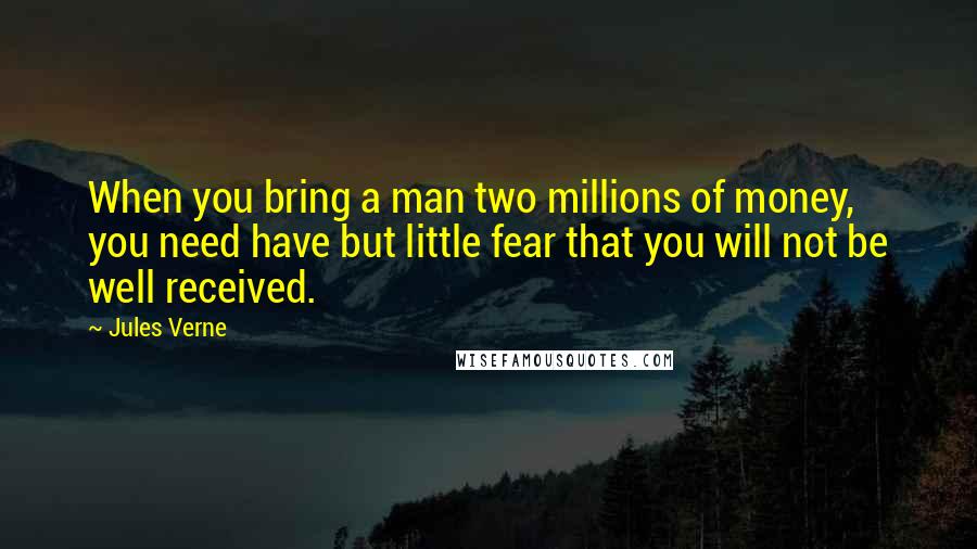 Jules Verne Quotes: When you bring a man two millions of money, you need have but little fear that you will not be well received.