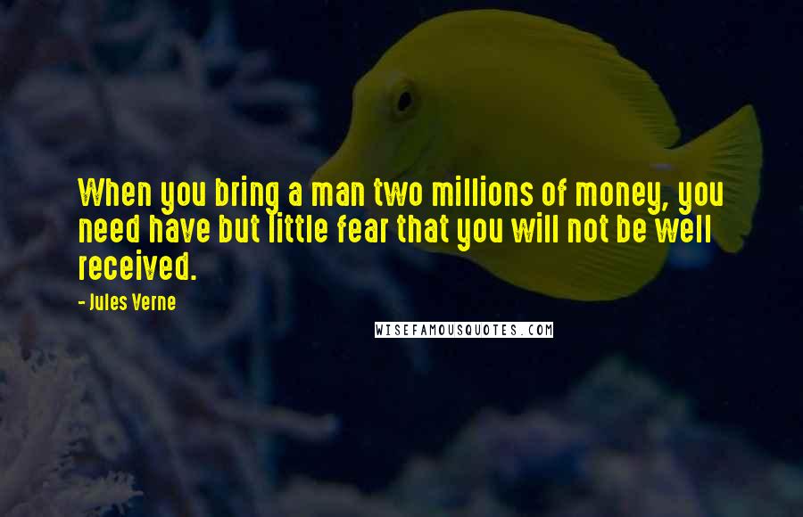 Jules Verne Quotes: When you bring a man two millions of money, you need have but little fear that you will not be well received.